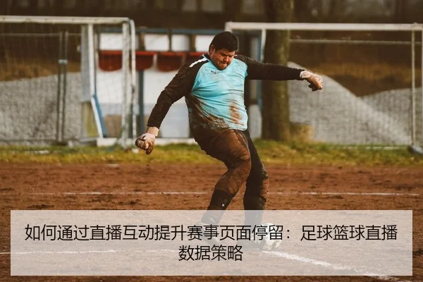 如何通过直播互动提升赛事页面停留：足球篮球直播数据策略