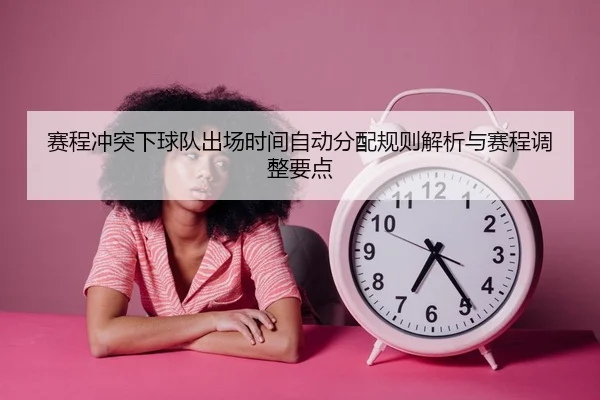 赛程冲突下球队出场时间自动分配规则解析与赛程调整要点